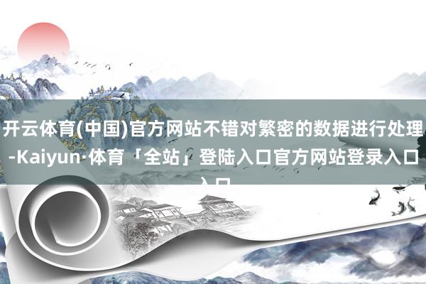 开云体育(中国)官方网站不错对繁密的数据进行处理-Kaiyun·体育「全站」登陆入口官方网站登录入口