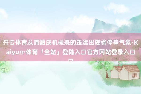 开云体育从而酿成机械表的走运出现偷停等气象-Kaiyun·体育「全站」登陆入口官方网站登录入口