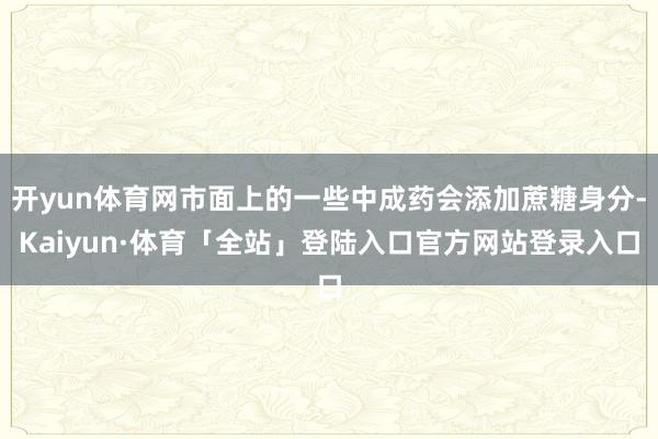 开yun体育网市面上的一些中成药会添加蔗糖身分-Kaiyun·体育「全站」登陆入口官方网站登录入口