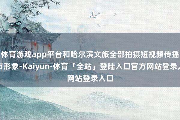 体育游戏app平台和哈尔滨文旅全部拍摄短视频传播城市形象-Kaiyun·体育「全站」登陆入口官方网站登录入口