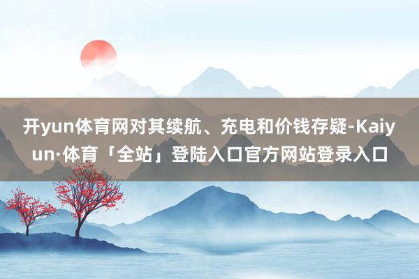 开yun体育网对其续航、充电和价钱存疑-Kaiyun·体育「全站」登陆入口官方网站登录入口