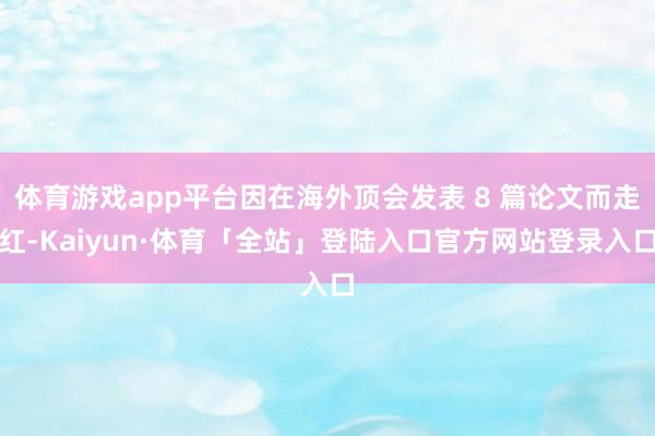 体育游戏app平台因在海外顶会发表 8 篇论文而走红-Kaiyun·体育「全站」登陆入口官方网站登录入口