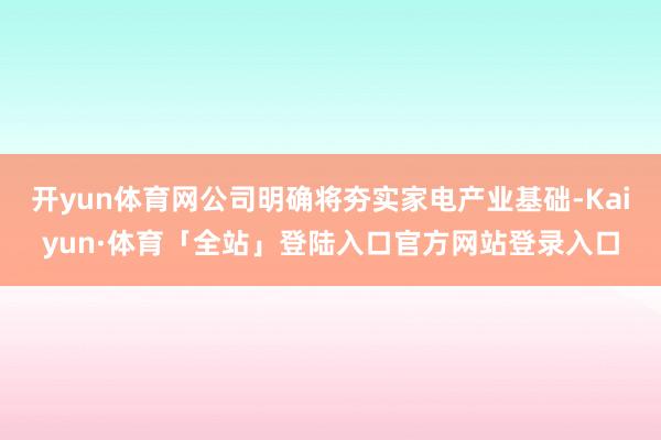 开yun体育网公司明确将夯实家电产业基础-Kaiyun·体育「全站」登陆入口官方网站登录入口