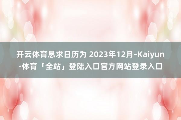 开云体育恳求日历为 2023年12月-Kaiyun·体育「全站」登陆入口官方网站登录入口