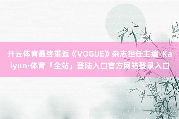 开云体育最终重返《VOGUE》杂志担任主编-Kaiyun·体育「全站」登陆入口官方网站登录入口