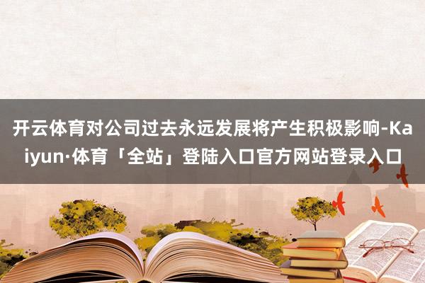 开云体育对公司过去永远发展将产生积极影响-Kaiyun·体育「全站」登陆入口官方网站登录入口