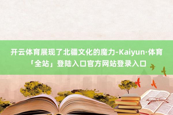 开云体育展现了北疆文化的魔力-Kaiyun·体育「全站」登陆入口官方网站登录入口