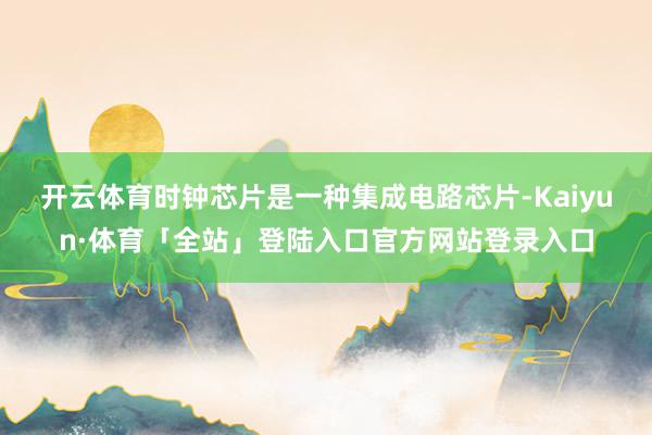 开云体育　　时钟芯片是一种集成电路芯片-Kaiyun·体育「全站」登陆入口官方网站登录入口