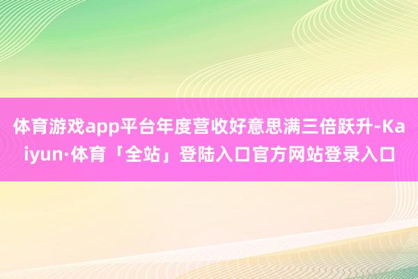 体育游戏app平台年度营收好意思满三倍跃升-Kaiyun·体育「全站」登陆入口官方网站登录入口