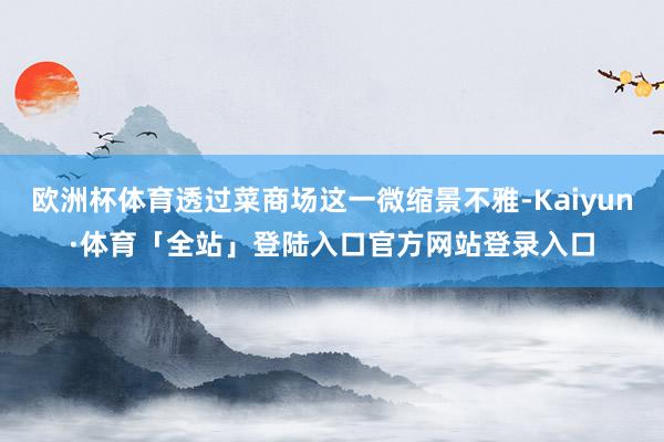 欧洲杯体育透过菜商场这一微缩景不雅-Kaiyun·体育「全站」登陆入口官方网站登录入口