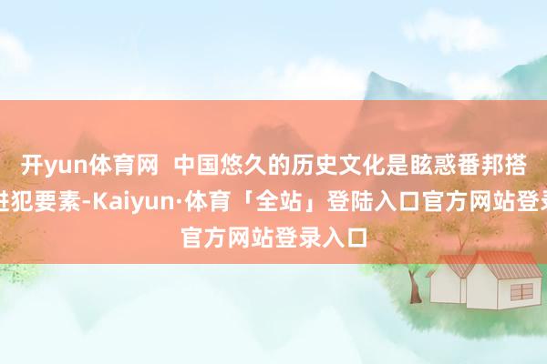 开yun体育网  中国悠久的历史文化是眩惑番邦搭客的进犯要素-Kaiyun·体育「全站」登陆入口官方网站登录入口
