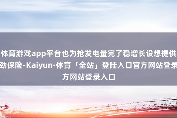 体育游戏app平台也为抢发电量完了稳增长设想提供了有劲保险-Kaiyun·体育「全站」登陆入口官方网站登录入口