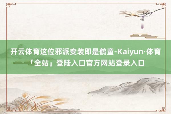 开云体育这位邪派变装即是鹤童-Kaiyun·体育「全站」登陆入口官方网站登录入口