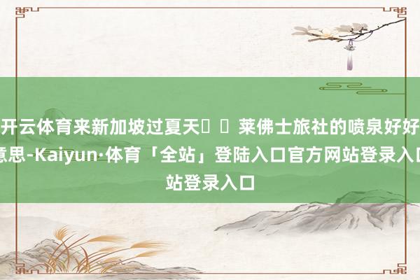 开云体育来新加坡过夏天⛲️莱佛士旅社的喷泉好好意思-Kaiyun·体育「全站」登陆入口官方网站登录入口