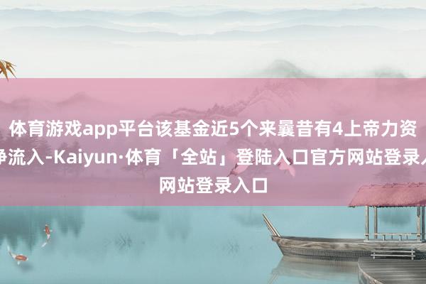 体育游戏app平台该基金近5个来曩昔有4上帝力资金净流入-Kaiyun·体育「全站」登陆入口官方网站登录入口