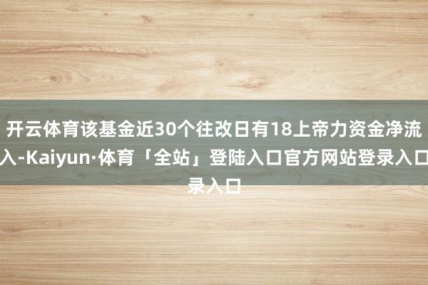 开云体育该基金近30个往改日有18上帝力资金净流入-Kaiyun·体育「全站」登陆入口官方网站登录入口