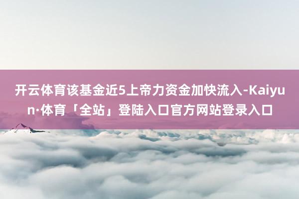 开云体育该基金近5上帝力资金加快流入-Kaiyun·体育「全站」登陆入口官方网站登录入口