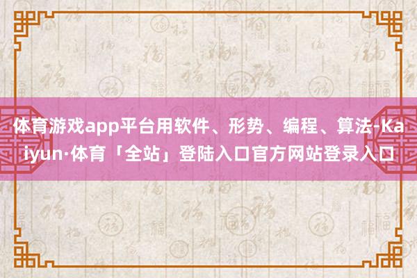 体育游戏app平台用软件、形势、编程、算法-Kaiyun·体育「全站」登陆入口官方网站登录入口