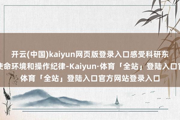 开云(中国)kaiyun网页版登录入口感受科研东说念主员的日常使命环境和操作纪律-Kaiyun·体育「全站」登陆入口官方网站登录入口