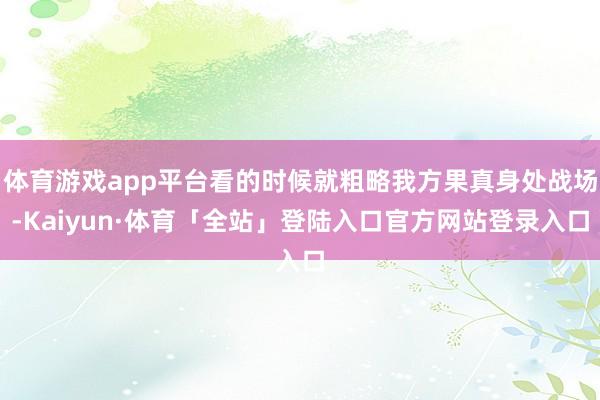 体育游戏app平台看的时候就粗略我方果真身处战场-Kaiyun·体育「全站」登陆入口官方网站登录入口