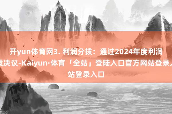 开yun体育网3. 利润分拨：通过2024年度利润分拨决议-Kaiyun·体育「全站」登陆入口官方网站登录入口
