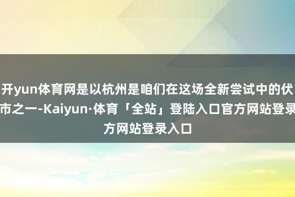 开yun体育网是以杭州是咱们在这场全新尝试中的伏击城市之一-Kaiyun·体育「全站」登陆入口官方网站登录入口