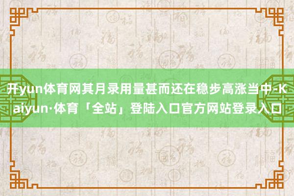 开yun体育网其月录用量甚而还在稳步高涨当中-Kaiyun·体育「全站」登陆入口官方网站登录入口