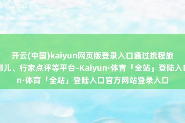 开云(中国)kaiyun网页版登录入口通过携程旅行、好意思团、去哪儿、行家点评等平台-Kaiyun·体育「全站」登陆入口官方网站登录入口