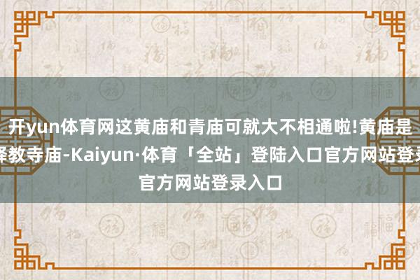 开yun体育网这黄庙和青庙可就大不相通啦!黄庙是藏传释教寺庙-Kaiyun·体育「全站」登陆入口官方网站登录入口