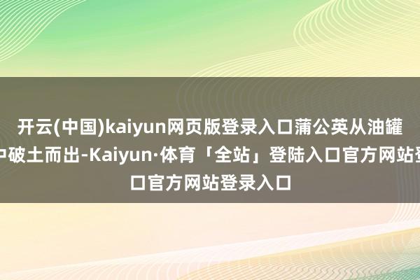 开云(中国)kaiyun网页版登录入口蒲公英从油罐车轮胎中破土而出-Kaiyun·体育「全站」登陆入口官方网站登录入口