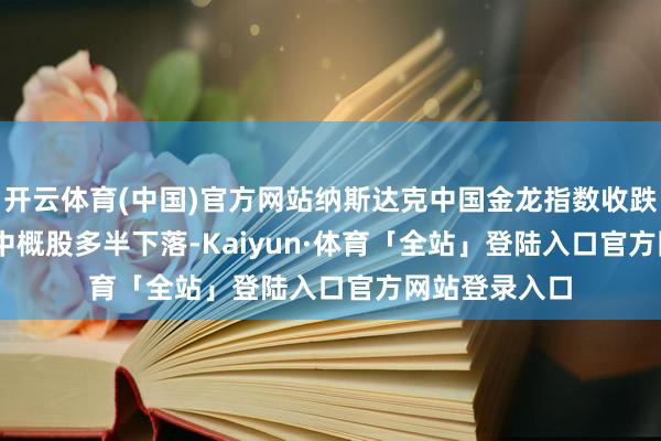 开云体育(中国)官方网站纳斯达克中国金龙指数收跌0.67% 热点中概股多半下落-Kaiyun·体育「全站」登陆入口官方网站登录入口