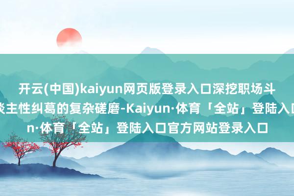 开云(中国)kaiyun网页版登录入口深挖职场斗殴、家眷亲情与东谈主性纠葛的复杂磋磨-Kaiyun·体育「全站」登陆入口官方网站登录入口