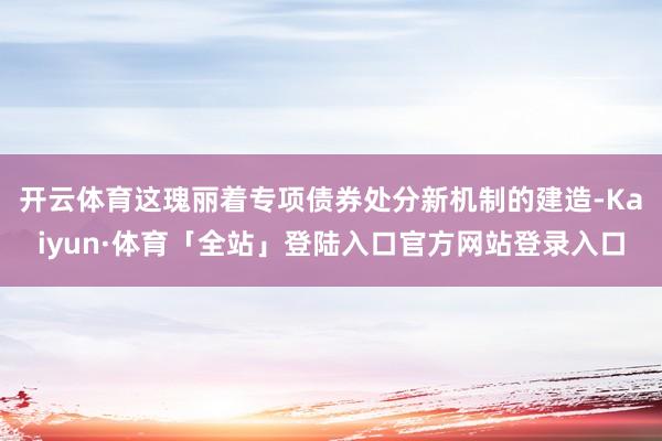 开云体育这瑰丽着专项债券处分新机制的建造-Kaiyun·体育「全站」登陆入口官方网站登录入口