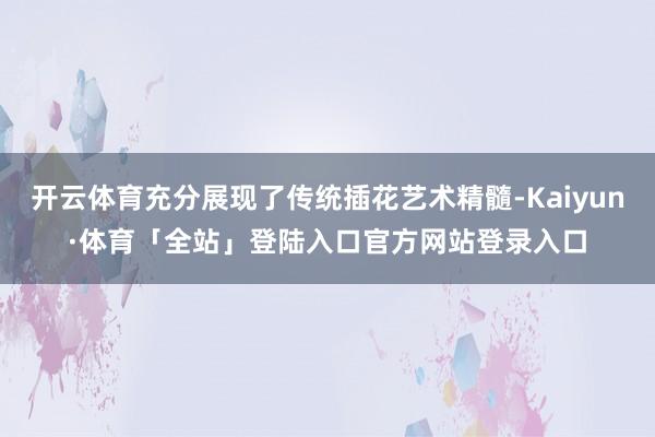 开云体育充分展现了传统插花艺术精髓-Kaiyun·体育「全站」登陆入口官方网站登录入口