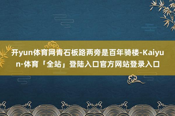 开yun体育网青石板路两旁是百年骑楼-Kaiyun·体育「全站」登陆入口官方网站登录入口