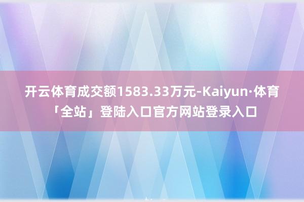 开云体育成交额1583.33万元-Kaiyun·体育「全站」登陆入口官方网站登录入口
