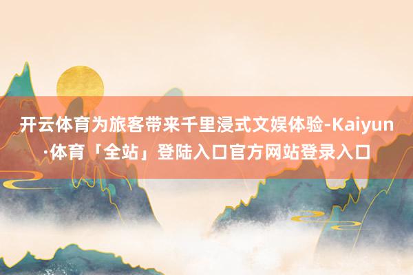 开云体育为旅客带来千里浸式文娱体验-Kaiyun·体育「全站」登陆入口官方网站登录入口