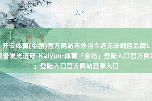 开云体育(中国)官方网站不外当今还无法细目品牌Logo是否具备发光遵守-Kaiyun·体育「全站」登陆入口官方网站登录入口