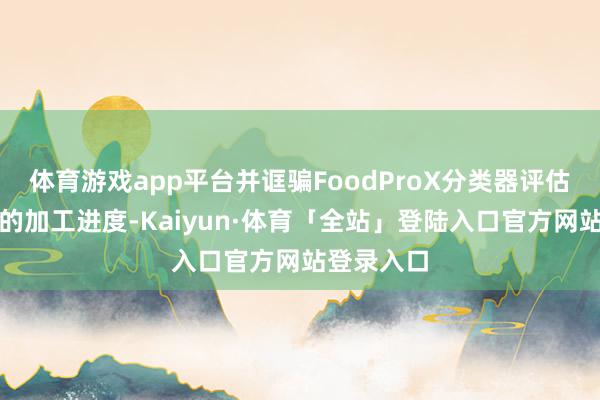 体育游戏app平台并诓骗FoodProX分类器评估每种食物的加工进度-Kaiyun·体育「全站」登陆入口官方网站登录入口