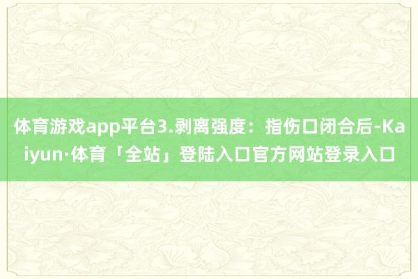 体育游戏app平台3.剥离强度：指伤口闭合后-Kaiyun·体育「全站」登陆入口官方网站登录入口