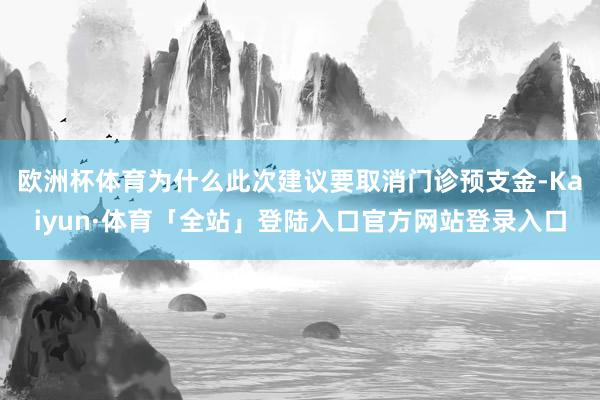 欧洲杯体育为什么此次建议要取消门诊预支金-Kaiyun·体育「全站」登陆入口官方网站登录入口