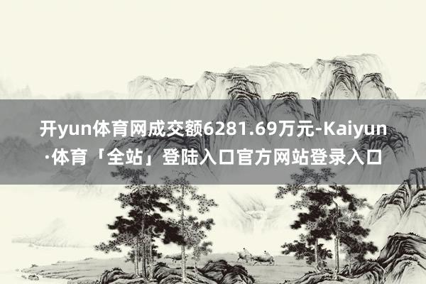 开yun体育网成交额6281.69万元-Kaiyun·体育「全站」登陆入口官方网站登录入口