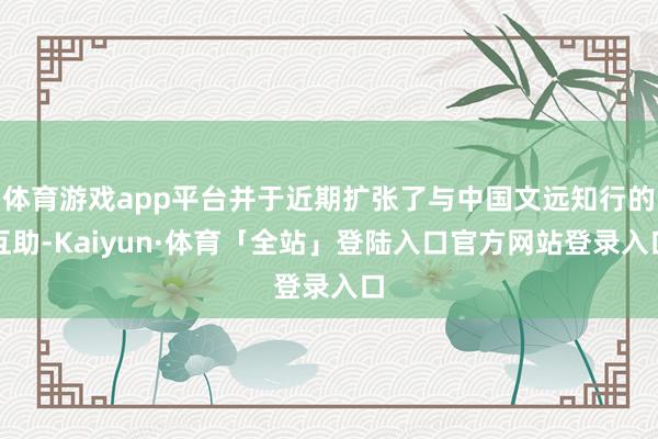 体育游戏app平台并于近期扩张了与中国文远知行的互助-Kaiyun·体育「全站」登陆入口官方网站登录入口