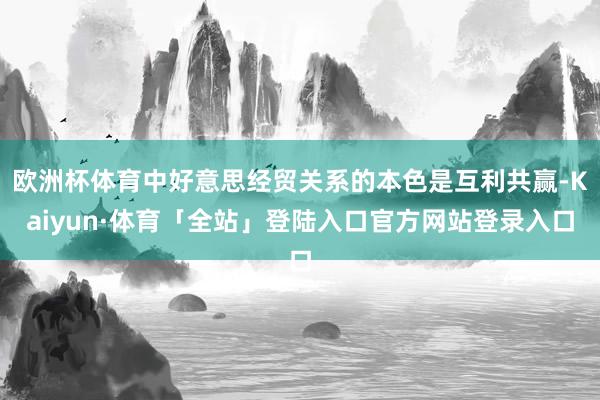 欧洲杯体育中好意思经贸关系的本色是互利共赢-Kaiyun·体育「全站」登陆入口官方网站登录入口