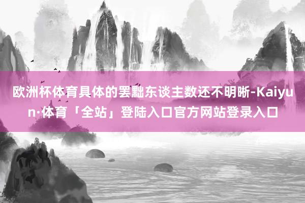 欧洲杯体育具体的罢黜东谈主数还不明晰-Kaiyun·体育「全站」登陆入口官方网站登录入口