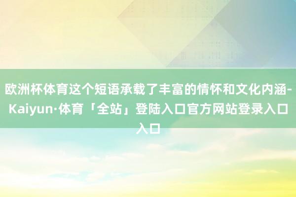 欧洲杯体育这个短语承载了丰富的情怀和文化内涵-Kaiyun·体育「全站」登陆入口官方网站登录入口