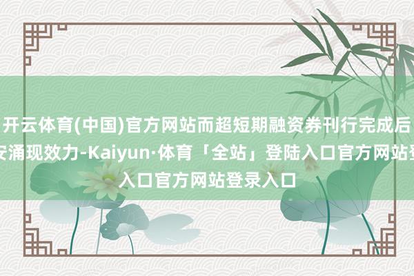 开云体育(中国)官方网站而超短期融资券刊行完成后需按治安涌现效力-Kaiyun·体育「全站」登陆入口官方网站登录入口