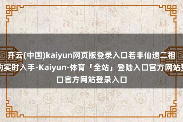 开云(中国)kaiyun网页版登录入口若非仙遗二祖云雀子的实时入手-Kaiyun·体育「全站」登陆入口官方网站登录入口