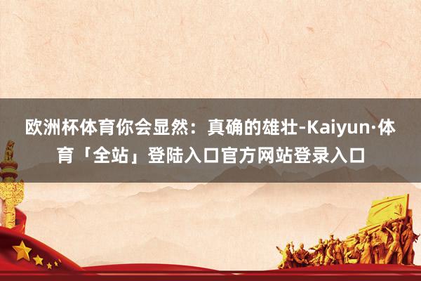 欧洲杯体育你会显然：真确的雄壮-Kaiyun·体育「全站」登陆入口官方网站登录入口