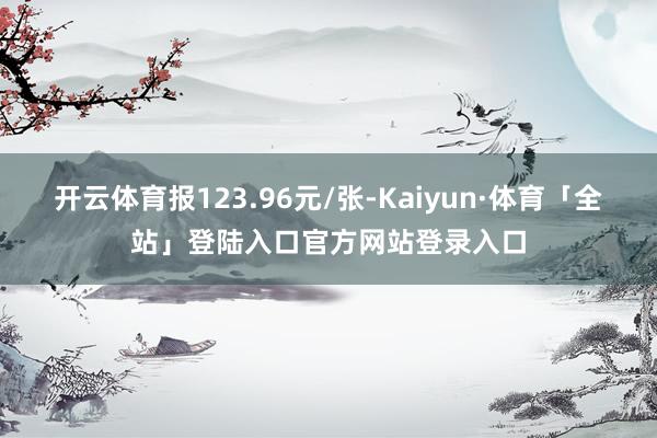 开云体育报123.96元/张-Kaiyun·体育「全站」登陆入口官方网站登录入口